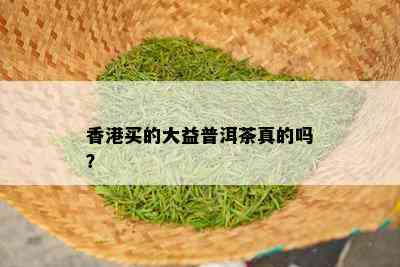 香港买的大益普洱茶真的吗？