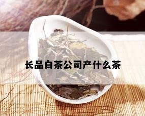 长品白茶公司产什么茶