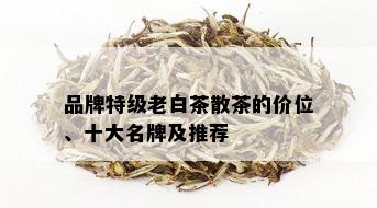 品牌特级老白茶散茶的价位、十大名牌及推荐