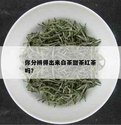 你分辨得出来白茶甜茶红茶吗？