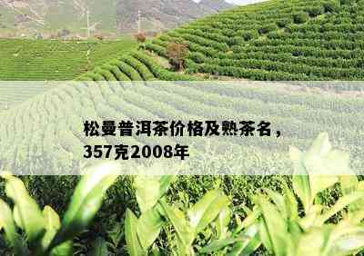 松曼普洱茶价格及熟茶名，357克2008年