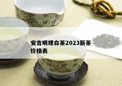 安吉明理白茶2023新茶价格表