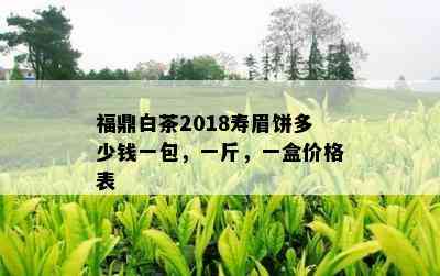 福鼎白茶2018寿眉饼多少钱一包，一斤，一盒价格表