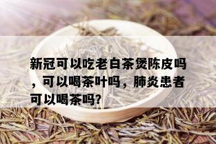 新冠可以吃老白茶煲陈皮吗，可以喝茶叶吗，肺炎患者可以喝茶吗？