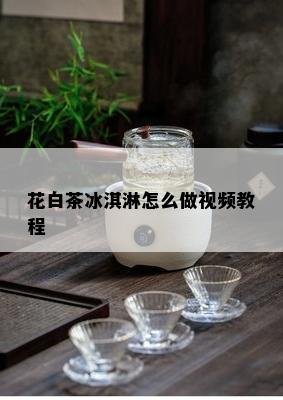 花白茶冰淇淋怎么做视频教程