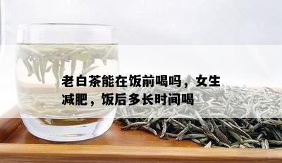 老白茶能在饭前喝吗，女生减肥，饭后多长时间喝