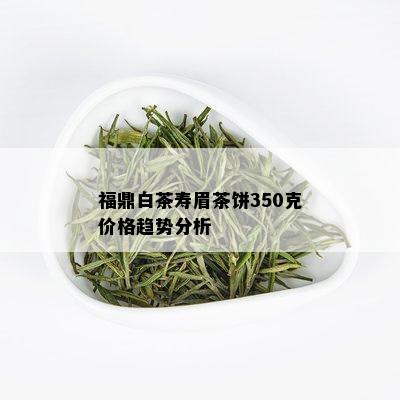 福鼎白茶寿眉茶饼350克价格趋势分析