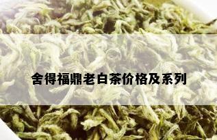 舍得福鼎老白茶价格及系列