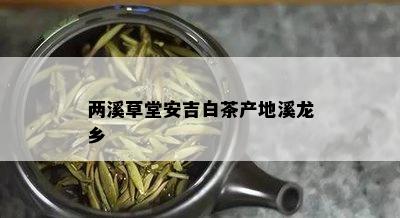 两溪草堂安吉白茶产地溪龙乡