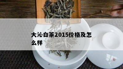 大沁白茶2015价格及怎么样