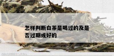 怎样判断白茶是喝过的及是否过期或好的