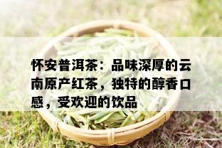 怀安普洱茶：品味深厚的云南原产红茶，独特的醇香口感，受欢迎的饮品