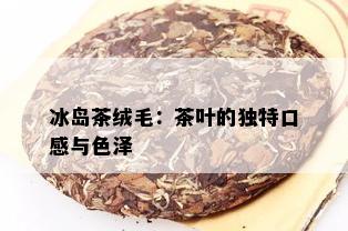 冰岛茶绒毛：茶叶的独特口感与色泽