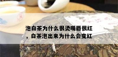 泡白茶为什么很烫嘴唇很红，白茶泡出来为什么会变红