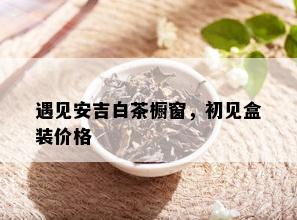 遇见安吉白茶橱窗，初见盒装价格