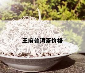 王府普洱茶价格