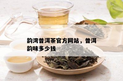 韵湾普洱茶官方网站，普洱韵味多少钱