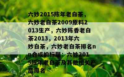 六妙2015陈年老白茶，六妙老白茶2009原料2013生产，六妙陈香老白茶2013，2013年六妙白茶，六妙老白茶排名nn合成的标题：六妙2015陈年老白茶及其他相关产品排名