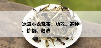 冰岛小龙珠茶：功效、茶种、价格、泡法