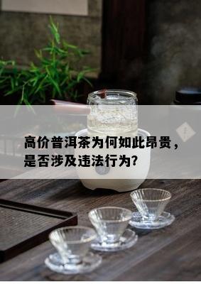 高价普洱茶为何如此昂贵，是否涉及违法行为？