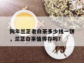 狗年兰芷老白茶多少钱一饼，兰芷白茶值得存吗？