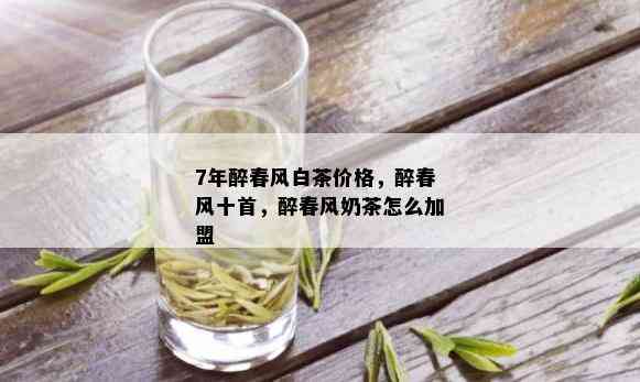 7年醉春风白茶价格，醉春风十首，醉春风奶茶怎么加盟