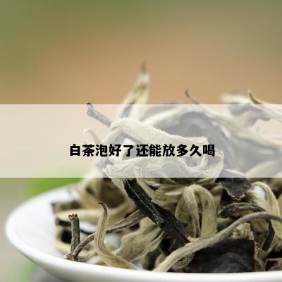 白茶泡好了还能放多久喝