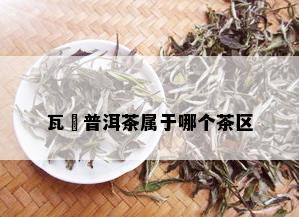 瓦篭普洱茶属于哪个茶区