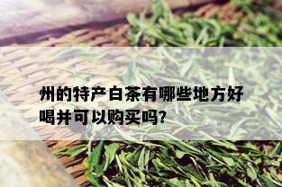 州的特产白茶有哪些地方好喝并可以购买吗？