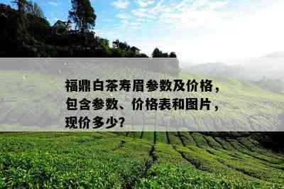 福鼎白茶寿眉参数及价格，包含参数、价格表和图片，现价多少？