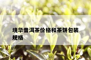 境华普洱茶价格和茶饼包装规格