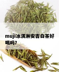 muji冰淇淋安吉白茶好喝吗？