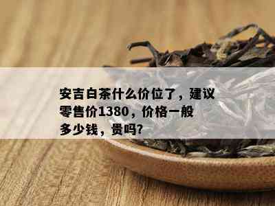 安吉白茶什么价位了，建议零售价1380，价格一般多少钱，贵吗？