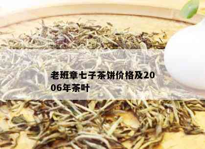 老班章七子茶饼价格及2006年茶叶