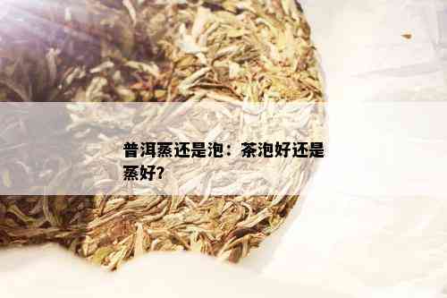 普洱蒸还是泡：茶泡好还是蒸好？