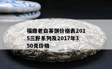 福鼎老白茶饼价格表2015三野系列及2017年350克价格