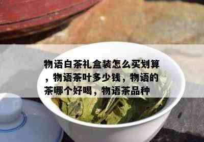 物语白茶礼盒装怎么买划算，物语茶叶多少钱，物语的茶哪个好喝，物语茶品种