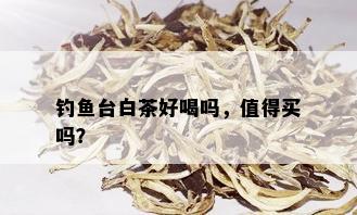 钓鱼台白茶好喝吗，值得买吗？