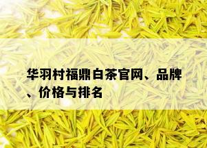 华羽村福鼎白茶官网、品牌、价格与排名