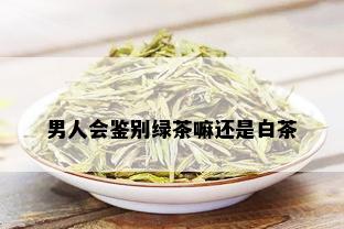 男人会鉴别绿茶嘛还是白茶