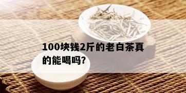 100块钱2斤的老白茶真的能喝吗？