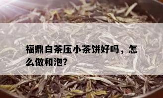 福鼎白茶压小茶饼好吗，怎么做和泡？