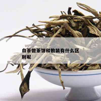 白茶做茶饼和散装有什么区别呢