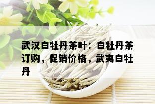 武汉白牡丹茶叶：白牡丹茶订购，促销价格，武夷白牡丹