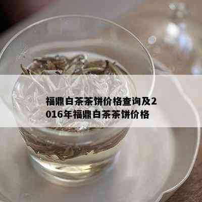 福鼎白茶茶饼价格查询及2016年福鼎白茶茶饼价格