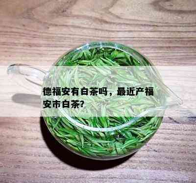 德福安有白茶吗，最近产福安市白茶？