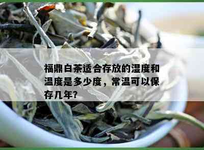 福鼎白茶适合存放的湿度和温度是多少度，常温可以保存几年？