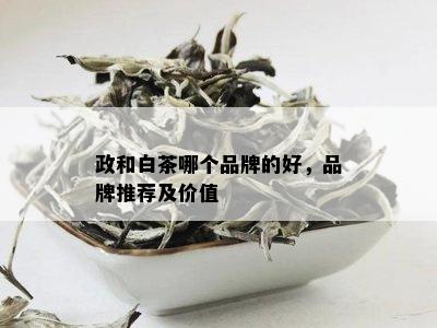 政和白茶哪个品牌的好，品牌推荐及价值