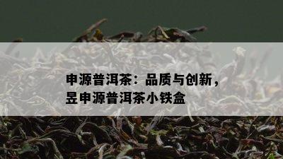 申源普洱茶：品质与创新，昱申源普洱茶小铁盒