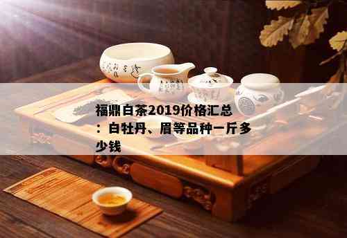 福鼎白茶2019价格汇总：白牡丹、眉等品种一斤多少钱